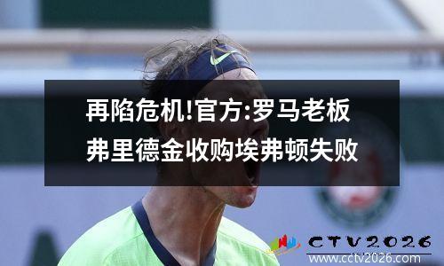再陷危机!官方:罗马老板弗里德金收购埃弗顿失败