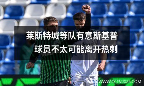 莱斯特城等队有意斯基普　球员不太可能离开热刺