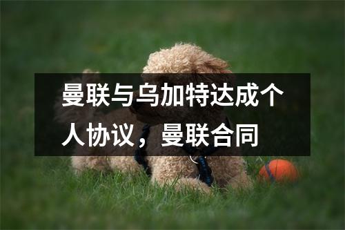 曼联与乌加特达成个人协议，曼联合同
