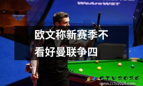 欧文称新赛季不看好曼联争四