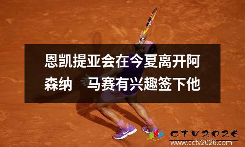 恩凯提亚会在今夏离开阿森纳　马赛有兴趣签下他