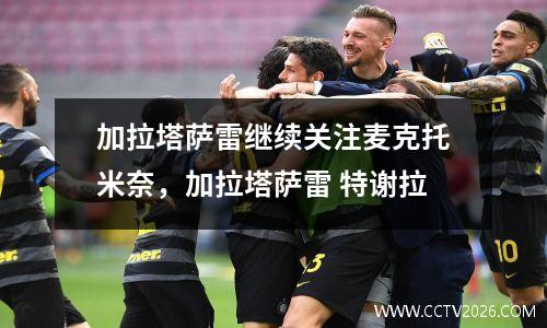 加拉塔萨雷继续关注麦克托米奈，加拉塔萨雷 特谢拉