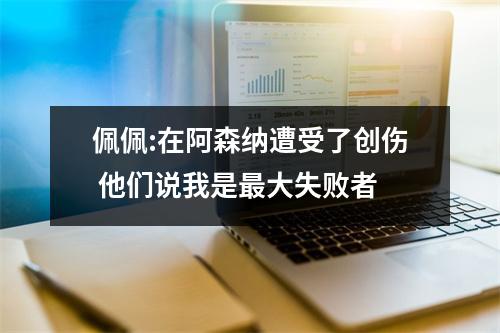 佩佩:在阿森纳遭受了创伤 他们说我是最大失败者