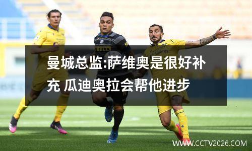 曼城总监:萨维奥是很好补充 瓜迪奥拉会帮他进步