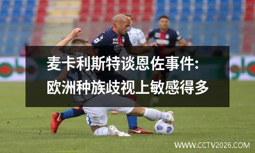 麦卡利斯特谈恩佐事件:欧洲种族歧视上敏感得多