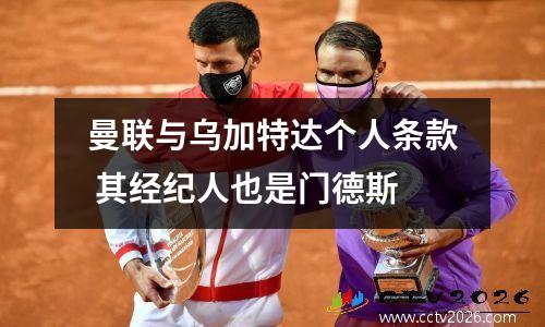 曼联与乌加特达个人条款 其经纪人也是门德斯