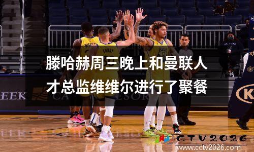 滕哈赫周三晚上和曼联人才总监维维尔进行了聚餐