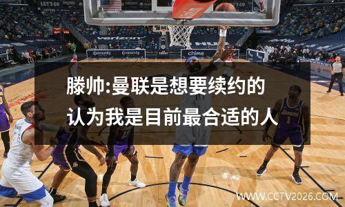 滕帅:曼联是想要续约的 认为我是目前最合适的人