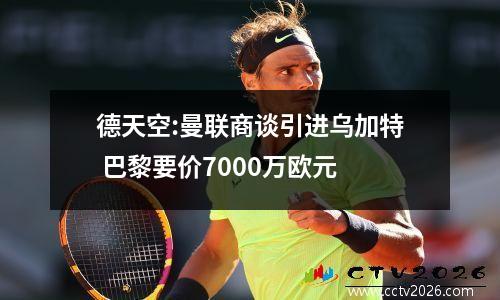 德天空:曼联商谈引进乌加特 巴黎要价7000万欧元