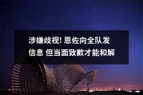 涉嫌歧视! 恩佐向全队发信息 但当面致歉才能和解