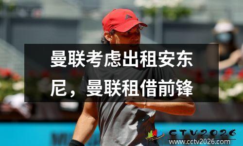 曼联考虑出租安东尼，曼联租借前锋