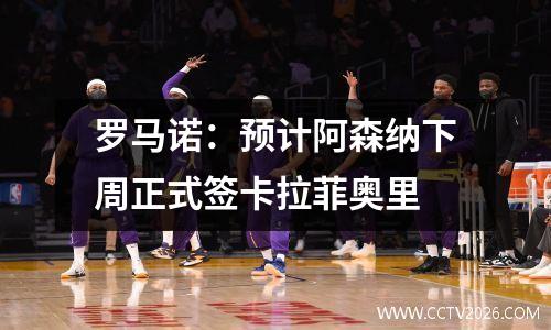 罗马诺：预计阿森纳下周正式签卡拉菲奥里