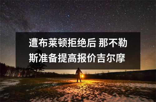 遭布莱顿拒绝后 那不勒斯准备提高报价吉尔摩