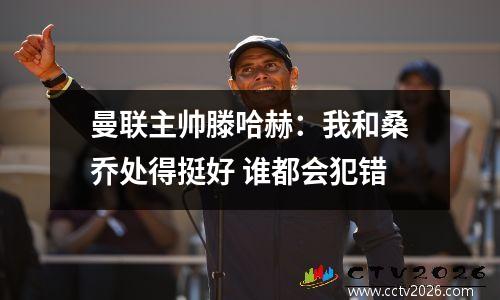 曼联主帅滕哈赫：我和桑乔处得挺好 谁都会犯错