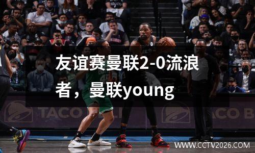 友谊赛曼联2-0流浪者，曼联young
