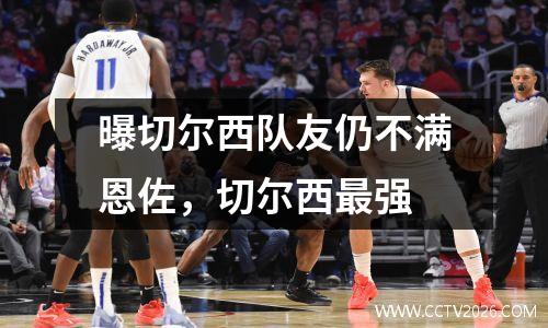 曝切尔西队友仍不满恩佐，切尔西最强