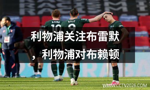 利物浦关注布雷默，利物浦对布赖顿
