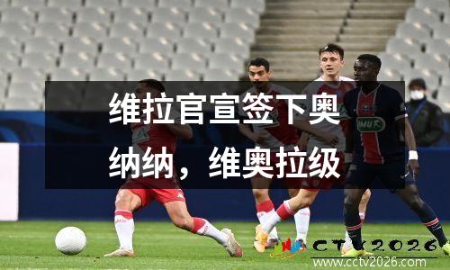 维拉官宣签下奥纳纳，维奥拉级