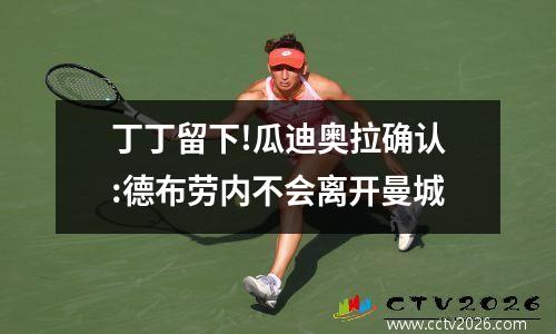 丁丁留下!瓜迪奥拉确认:德布劳内不会离开曼城