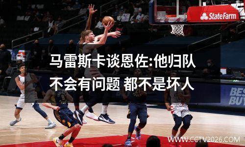 马雷斯卡谈恩佐:他归队不会有问题 都不是坏人