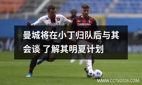 曼城将在小丁归队后与其会谈 了解其明夏计划