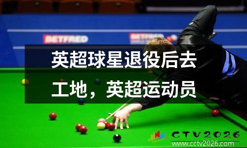 英超球星退役后去工地，英超运动员