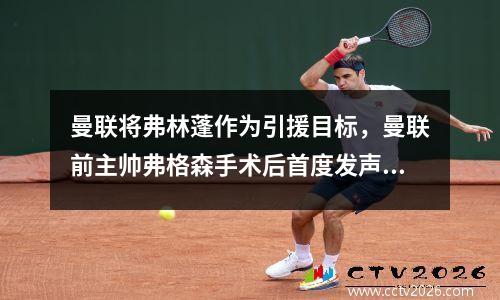 曼联将弗林蓬作为引援目标，曼联前主帅弗格森手术后首度发声 盼下赛季重回老特拉