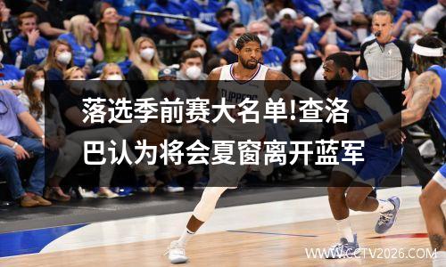 落选季前赛大名单!查洛巴认为将会夏窗离开蓝军