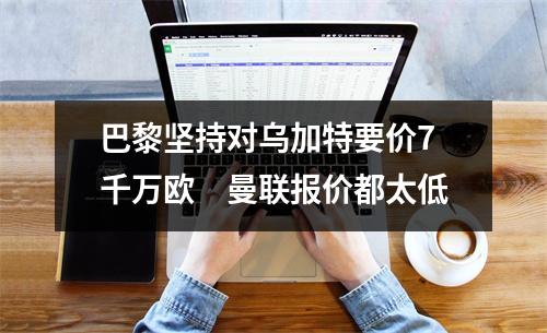 巴黎坚持对乌加特要价7千万欧　曼联报价都太低