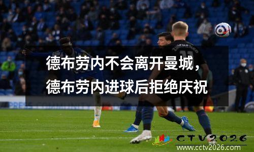 德布劳内不会离开曼城，德布劳内进球后拒绝庆祝