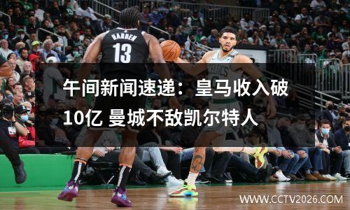 午间新闻速递：皇马收入破10亿 曼城不敌凯尔特人