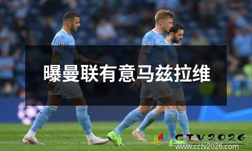 曝曼联有意马兹拉维