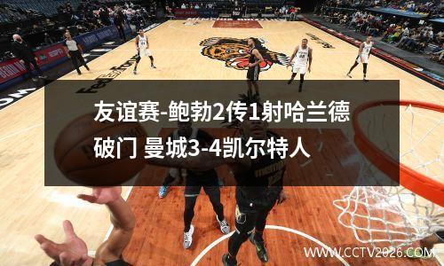 友谊赛-鲍勃2传1射哈兰德破门 曼城3-4凯尔特人