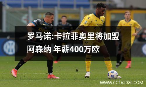 罗马诺:卡拉菲奥里将加盟阿森纳 年薪400万欧