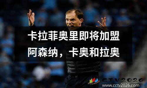 卡拉菲奥里即将加盟阿森纳，卡奥和拉奥