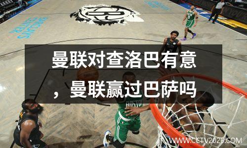 曼联对查洛巴有意，曼联赢过巴萨吗