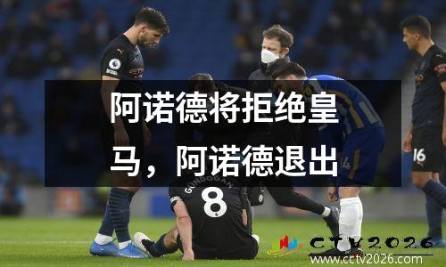 阿诺德将拒绝皇马，阿诺德退出