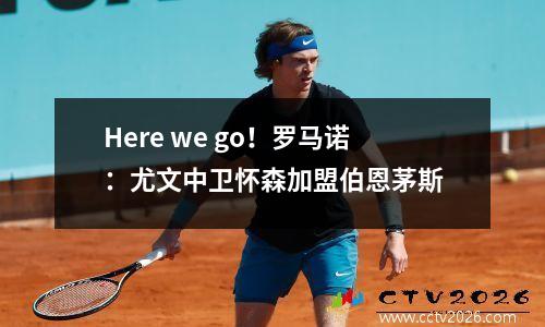 Here we go！罗马诺：尤文中卫怀森加盟伯恩茅斯