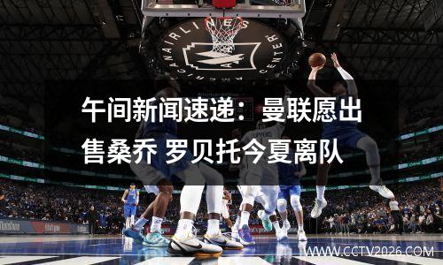 午间新闻速递：曼联愿出售桑乔 罗贝托今夏离队