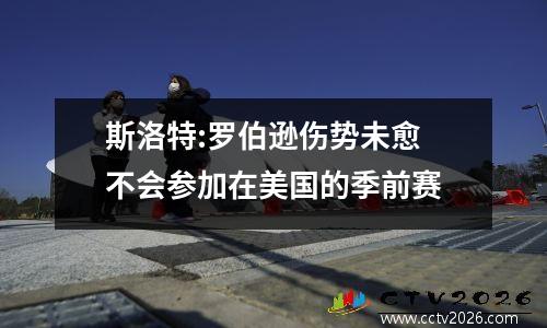斯洛特:罗伯逊伤势未愈 不会参加在美国的季前赛