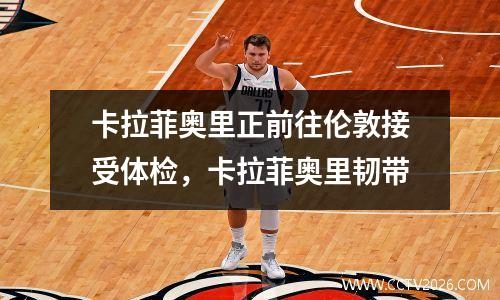 卡拉菲奥里正前往伦敦接受体检，卡拉菲奥里韧带