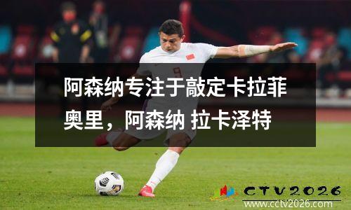阿森纳专注于敲定卡拉菲奥里，阿森纳 拉卡泽特