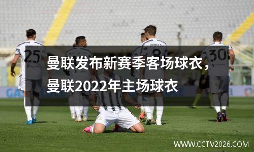 曼联发布新赛季客场球衣，曼联2022年主场球衣