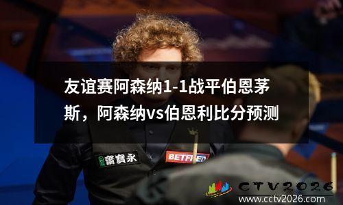 友谊赛阿森纳1-1战平伯恩茅斯，阿森纳vs伯恩利比分预测
