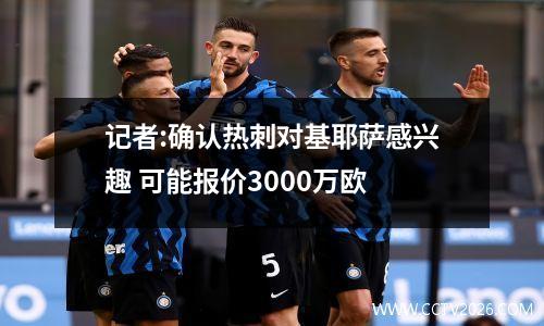记者:确认热刺对基耶萨感兴趣 可能报价3000万欧