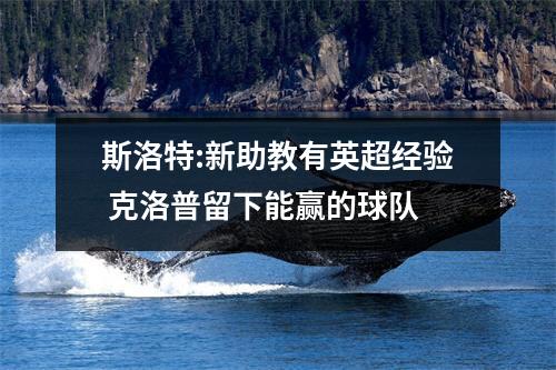斯洛特:新助教有英超经验 克洛普留下能赢的球队