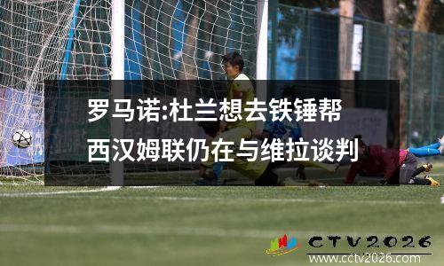 罗马诺:杜兰想去铁锤帮 西汉姆联仍在与维拉谈判