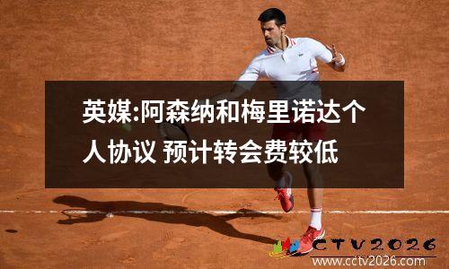 英媒:阿森纳和梅里诺达个人协议 预计转会费较低