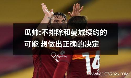 瓜帅:不排除和曼城续约的可能 想做出正确的决定