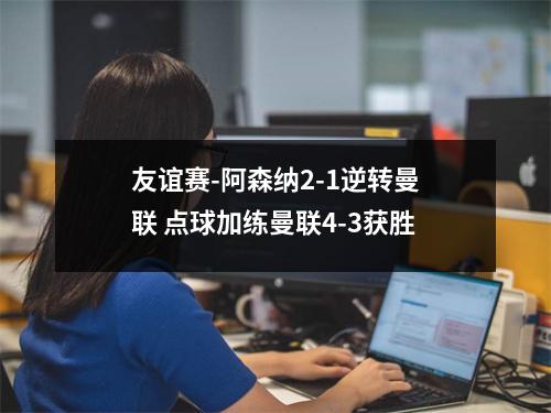 友谊赛-阿森纳2-1逆转曼联 点球加练曼联4-3获胜